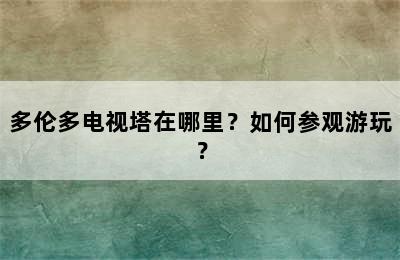 多伦多电视塔在哪里？如何参观游玩？