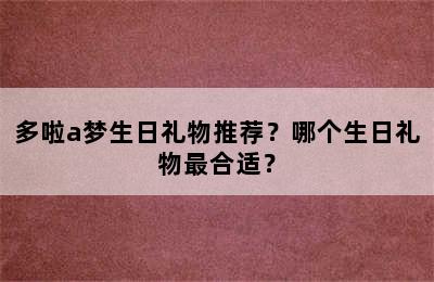 多啦a梦生日礼物推荐？哪个生日礼物最合适？