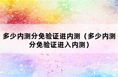 多少内测分免验证进内测（多少内测分免验证进入内测）