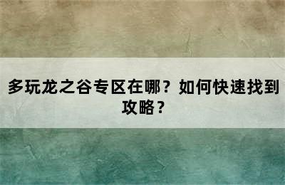 多玩龙之谷专区在哪？如何快速找到攻略？