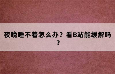 夜晚睡不着怎么办？看B站能缓解吗？