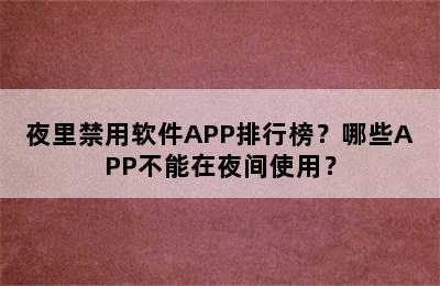 夜里禁用软件APP排行榜？哪些APP不能在夜间使用？