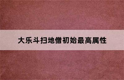 大乐斗扫地僧初始最高属性