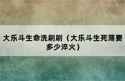 大乐斗生命洗刷刷（大乐斗生死簿要多少淬火）