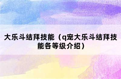 大乐斗结拜技能（q宠大乐斗结拜技能各等级介绍）