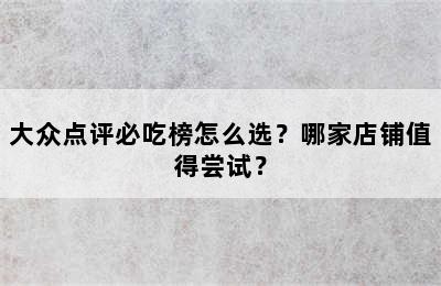 大众点评必吃榜怎么选？哪家店铺值得尝试？