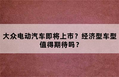 大众电动汽车即将上市？经济型车型值得期待吗？