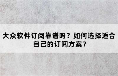 大众软件订阅靠谱吗？如何选择适合自己的订阅方案？