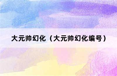 大元帅幻化（大元帅幻化编号）