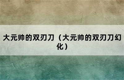 大元帅的双刃刀（大元帅的双刃刀幻化）