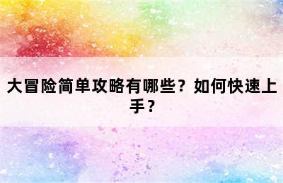 大冒险简单攻略有哪些？如何快速上手？