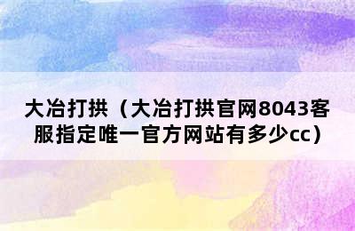 大冶打拱（大冶打拱官网8043客服指定唯一官方网站有多少cc）