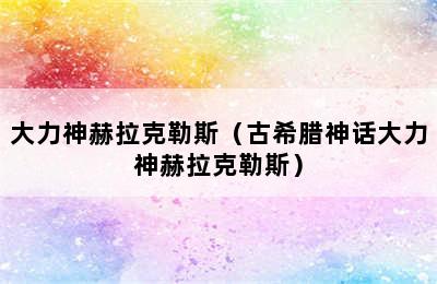 大力神赫拉克勒斯（古希腊神话大力神赫拉克勒斯）