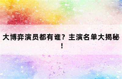 大博弈演员都有谁？主演名单大揭秘！