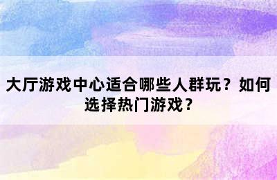 大厅游戏中心适合哪些人群玩？如何选择热门游戏？