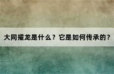 大同攉龙是什么？它是如何传承的？