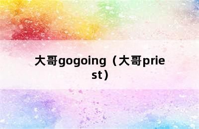 大哥gogoing（大哥priest）