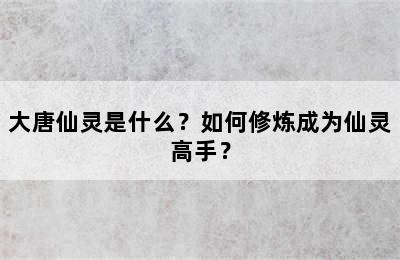 大唐仙灵是什么？如何修炼成为仙灵高手？