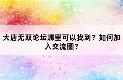 大唐无双论坛哪里可以找到？如何加入交流圈？