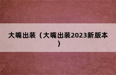 大嘴出装（大嘴出装2023新版本）