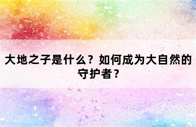 大地之子是什么？如何成为大自然的守护者？