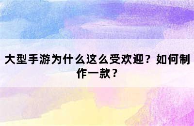 大型手游为什么这么受欢迎？如何制作一款？