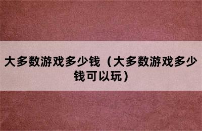 大多数游戏多少钱（大多数游戏多少钱可以玩）