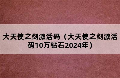 大天使之剑激活码（大天使之剑激活码10万钻石2024年）