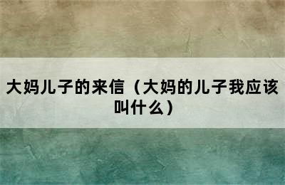 大妈儿子的来信（大妈的儿子我应该叫什么）