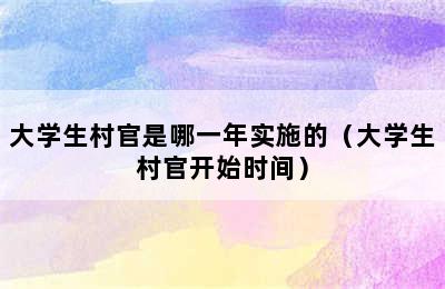 大学生村官是哪一年实施的（大学生村官开始时间）