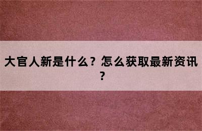 大官人新是什么？怎么获取最新资讯？