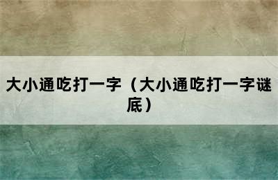 大小通吃打一字（大小通吃打一字谜底）