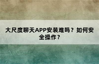 大尺度聊天APP安装难吗？如何安全操作？