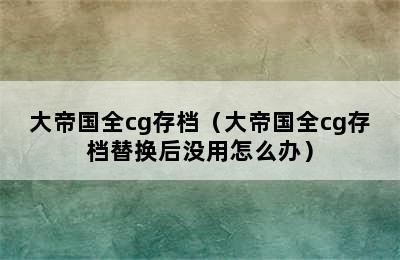 大帝国全cg存档（大帝国全cg存档替换后没用怎么办）