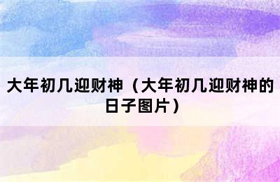 大年初几迎财神（大年初几迎财神的日子图片）