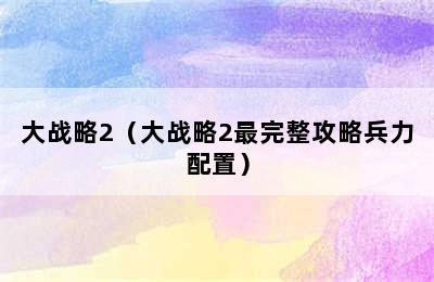 大战略2（大战略2最完整攻略兵力配置）