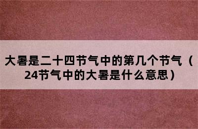 大暑是二十四节气中的第几个节气（24节气中的大暑是什么意思）