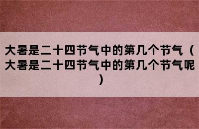 大暑是二十四节气中的第几个节气（大暑是二十四节气中的第几个节气呢）