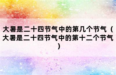 大暑是二十四节气中的第几个节气（大暑是二十四节气中的第十二个节气）