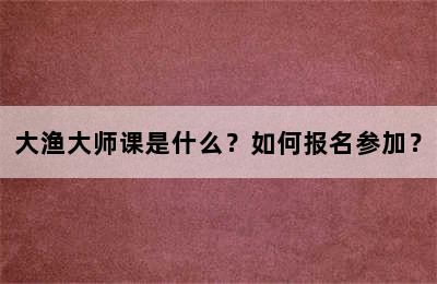 大渔大师课是什么？如何报名参加？