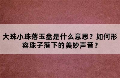 大珠小珠落玉盘是什么意思？如何形容珠子落下的美妙声音？