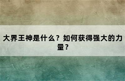 大界王神是什么？如何获得强大的力量？