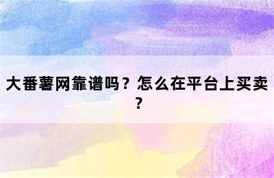 大番薯网靠谱吗？怎么在平台上买卖？