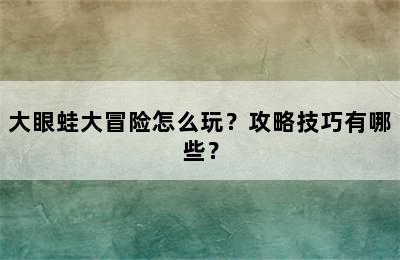 大眼蛙大冒险怎么玩？攻略技巧有哪些？