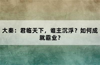 大秦：君临天下，谁主沉浮？如何成就霸业？