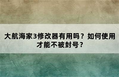 大航海家3修改器有用吗？如何使用才能不被封号？