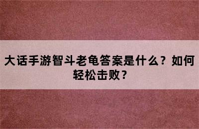 大话手游智斗老龟答案是什么？如何轻松击败？