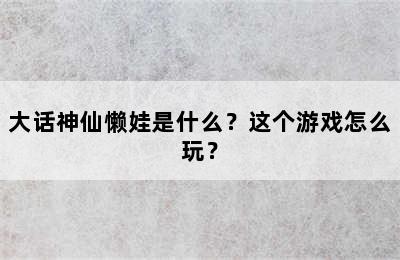 大话神仙懒娃是什么？这个游戏怎么玩？