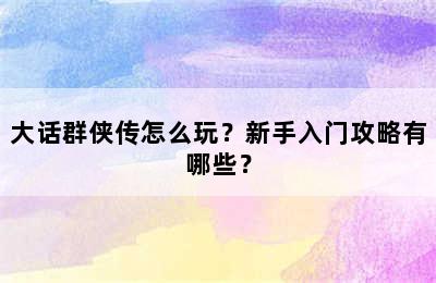 大话群侠传怎么玩？新手入门攻略有哪些？