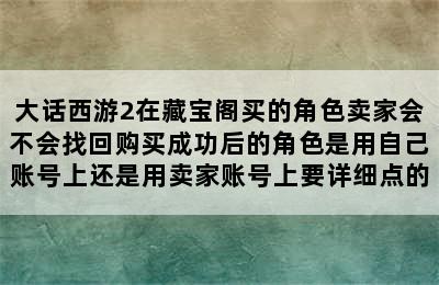 大话西游2在藏宝阁买的角色卖家会不会找回购买成功后的角色是用自己账号上还是用卖家账号上要详细点的